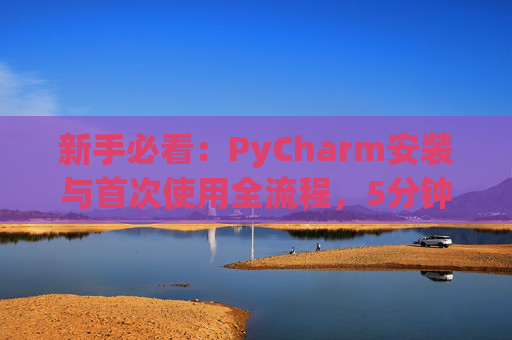新手必看：PyCharm安装与首次使用全流程，5分钟快速上手